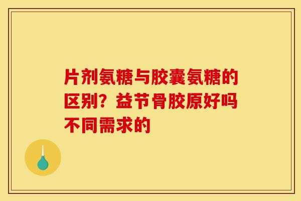 片剂氨糖与胶囊氨糖的区别？益节骨胶原好吗不同需求的