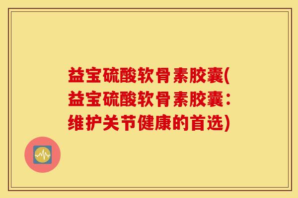 益宝硫酸软骨素胶囊(益宝硫酸软骨素胶囊：维护关节健康的首选)