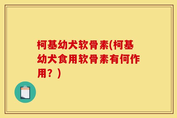 柯基幼犬软骨素(柯基幼犬食用软骨素有何作用？)