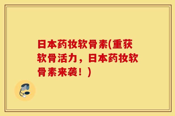 日本药妆软骨素(重获软骨活力，日本药妆软骨素来袭！)