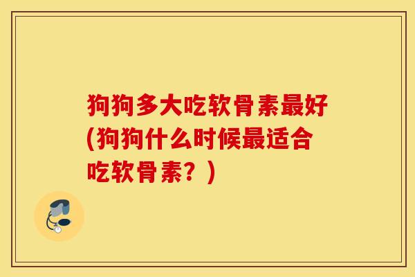 狗狗多大吃软骨素最好(狗狗什么时候最适合吃软骨素?) 狗狗多大吃软骨素最好(狗狗什么时候最适合吃软骨素?)
