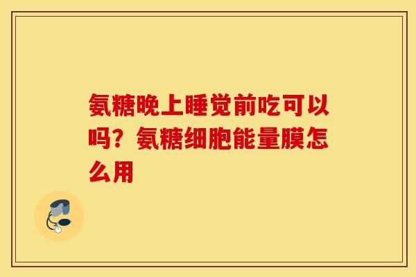 氨糖晚上睡觉前吃可以吗？氨糖细胞能量膜怎么用