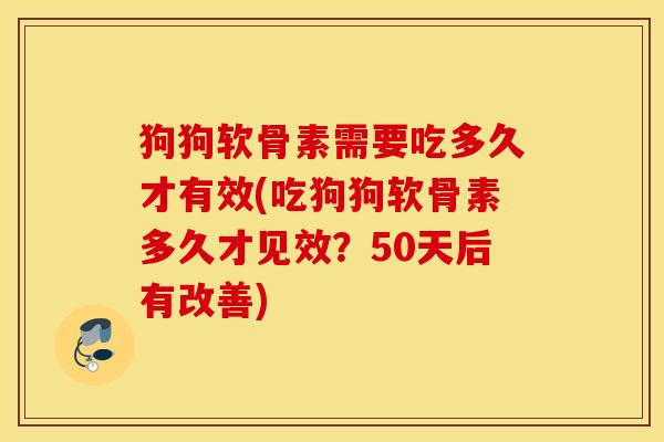 狗狗软骨素需要吃多久才有效(吃狗狗软骨素多久才见效？50天后有改善)