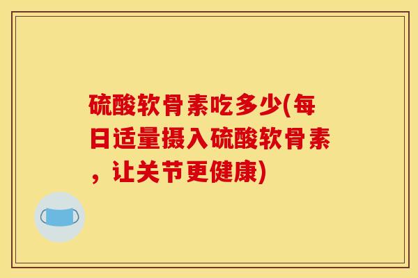 硫酸软骨素吃多少(每日适量摄入硫酸软骨素，让关节更健康)