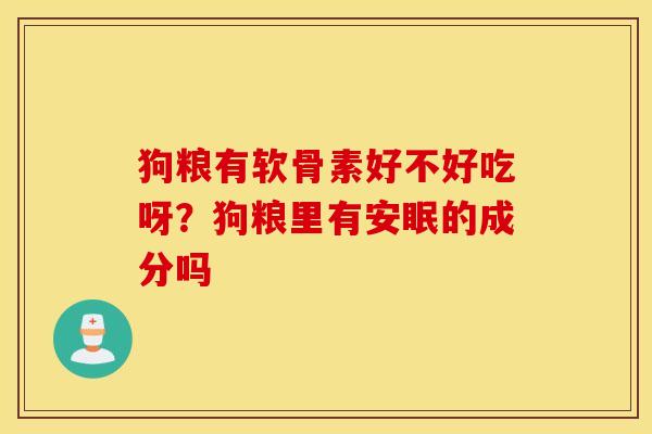 狗粮有软骨素好不好吃呀?狗粮里有安眠的成分吗 狗粮有软骨素好不好吃呀?狗粮里有安眠的成分吗