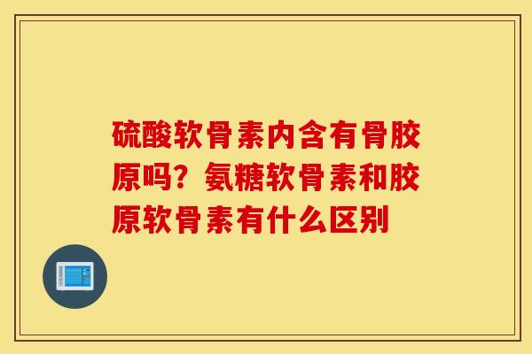 硫酸软骨素内含有骨胶原吗？氨糖软骨素和胶原软骨素有什么区别