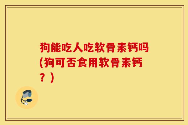 狗能吃人吃软骨素钙吗(狗可否食用软骨素钙？)