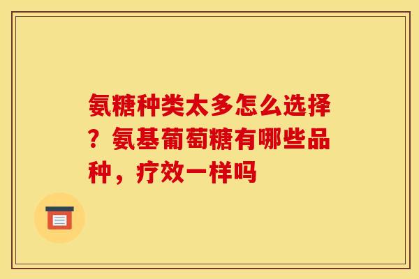 氨糖种类太多怎么选择？氨基葡萄糖有哪些品种，疗效一样吗