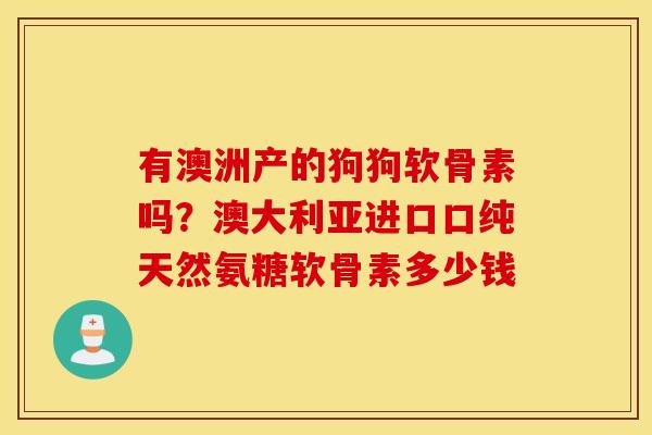 有澳洲产的狗狗软骨素吗?澳大利亚进口口纯天然氨糖软骨素多少钱 有澳洲产的狗狗软骨素吗?澳大利亚进口口纯天然氨糖软骨素多少钱