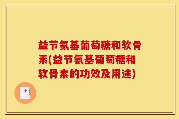 益节氨基葡萄糖和软骨素(益节氨基葡萄糖和软骨素的功效及用途)