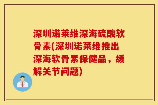 深圳诺莱维深海硫酸软骨素(深圳诺莱维推出深海软骨素保健品，缓解关节问题)