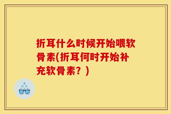 折耳什么时候开始喂软骨素(折耳何时开始补充软骨素?) 折耳什么时候开始喂软骨素(折耳何时开始补充软骨素?)