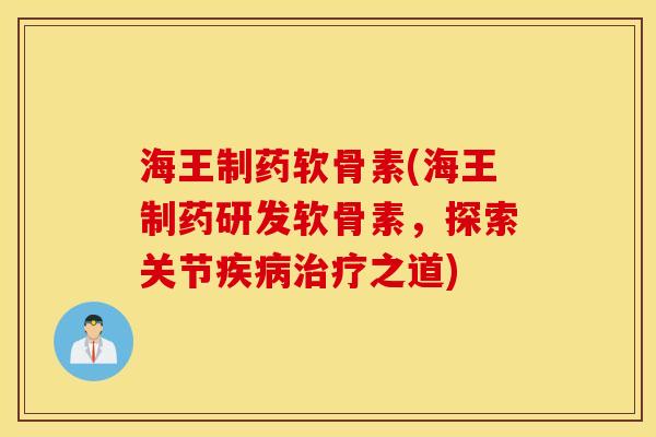 海王制药软骨素(海王制药研发软骨素，探索关节疾病治疗之道)