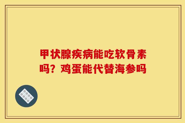 甲状腺疾病能吃软骨素吗？鸡蛋能代替海参吗