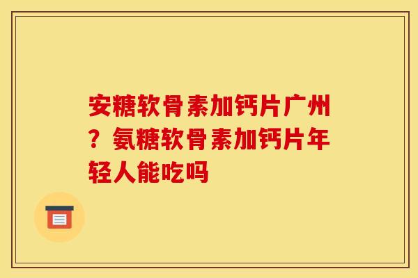 安糖软骨素加钙片广州？氨糖软骨素加钙片年轻人能吃吗