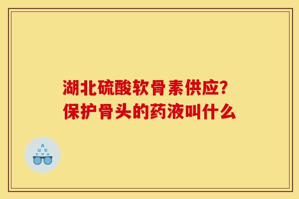 湖北硫酸软骨素供应？保护骨头的药液叫什么