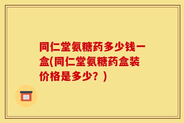 同仁堂氨糖药多少钱一盒(同仁堂氨糖药盒装价格是多少？)