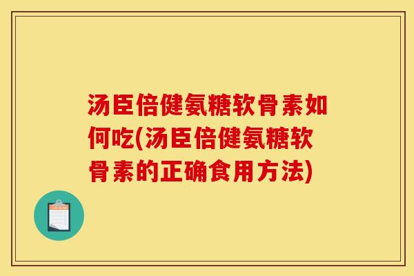 汤臣倍健氨糖软骨素如何吃(汤臣倍健氨糖软骨素的正确食用方法)