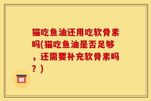 猫吃鱼油还用吃软骨素吗(猫吃鱼油是否足够，还需要补充软骨素吗？)