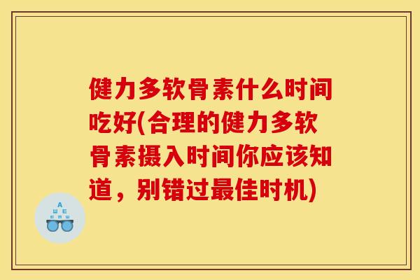 健力多软骨素什么时间吃好(合理的健力多软骨素摄入时间你应该知道，别错过最佳时机)