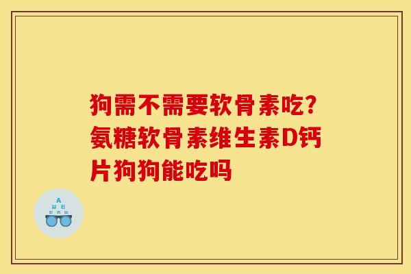 狗需不需要软骨素吃？氨糖软骨素维生素D钙片狗狗能吃吗
