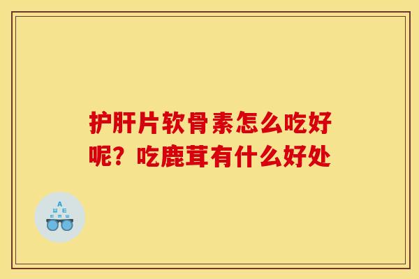 护肝片软骨素怎么吃好呢？吃鹿茸有什么好处