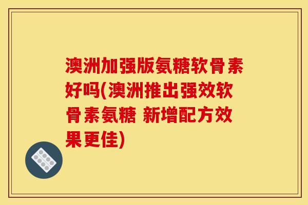 澳洲加强版氨糖软骨素好吗(澳洲推出强效软骨素氨糖 新增配方效果更佳) 澳洲加强版氨糖软骨素好吗(澳洲推出强效软骨素氨糖 新增配方效果更佳)