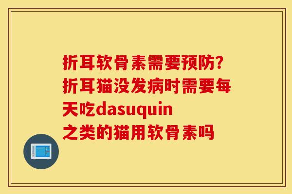 折耳软骨素需要预防？折耳猫没发病时需要每天吃dasuquin之类的猫用软骨素吗