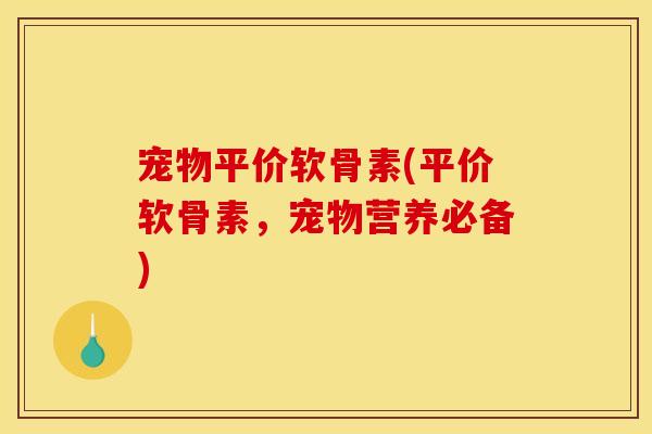 宠物平价软骨素(平价软骨素，宠物营养必备)