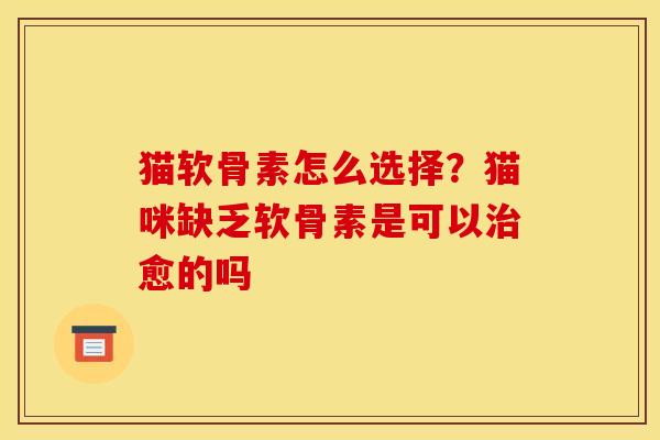 猫软骨素怎么选择？猫咪缺乏软骨素是可以治愈的吗
