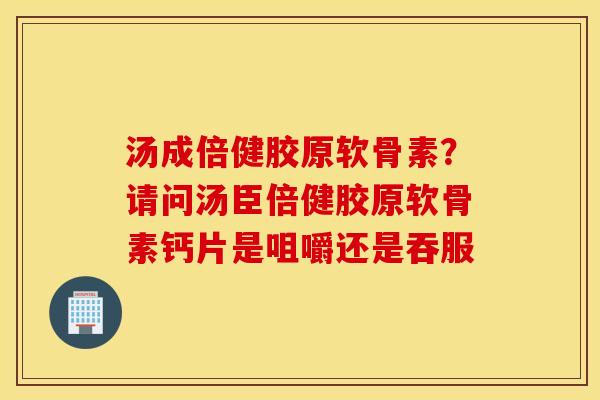 汤成倍健胶原软骨素？请问汤臣倍健胶原软骨素钙片是咀嚼还是吞服