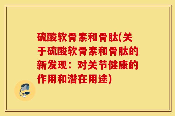 硫酸软骨素和骨肽(关于硫酸软骨素和骨肽的新发现：对关节健康的作用和潜在用途)