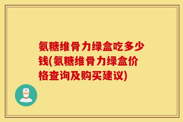 氨糖维骨力绿盒吃多少钱(氨糖维骨力绿盒价格查询及购买建议) 氨糖维骨力绿盒吃多少钱(氨糖维骨力绿盒价格查询及购买建议)