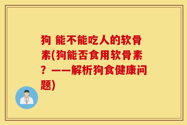 狗 能不能吃人的软骨素(狗能否食用软骨素？——解析狗食健康问题)