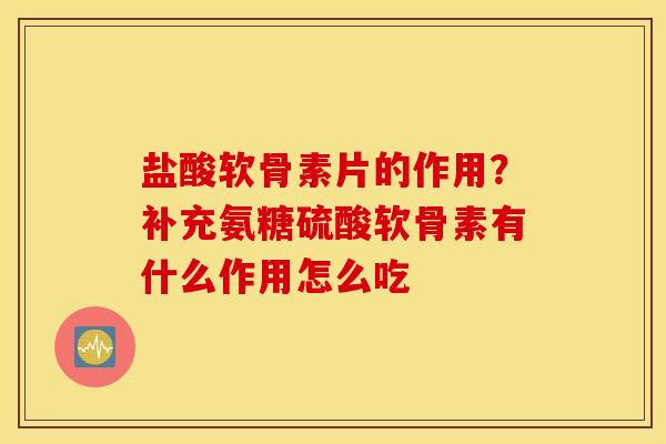 盐酸软骨素片的作用?补充氨糖硫酸软骨素有什么作用怎么吃 盐酸软骨素片的作用?补充氨糖硫酸软骨素有什么作用怎么吃