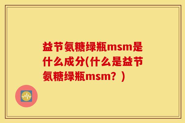 益节氨糖绿瓶msm是什么成分(什么是益节氨糖绿瓶msm？)