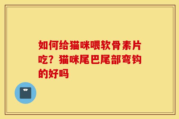 如何给猫咪喂软骨素片吃？猫咪尾巴尾部弯钩的好吗