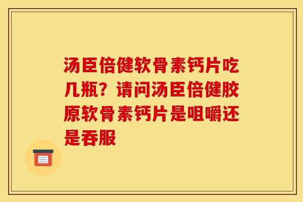 汤臣倍健软骨素钙片吃几瓶？请问汤臣倍健胶原软骨素钙片是咀嚼还是吞服