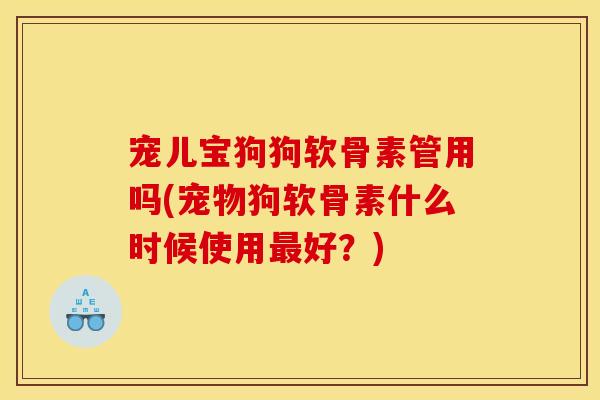 宠儿宝狗狗软骨素管用吗(宠物狗软骨素什么时候使用最好？)