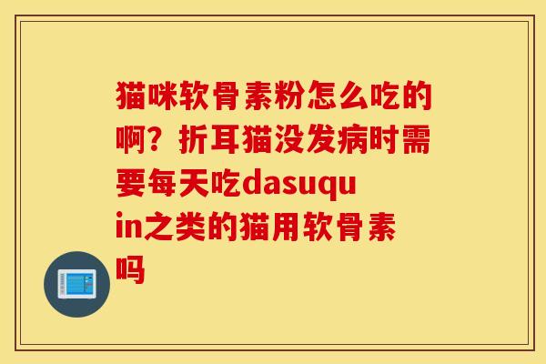猫咪软骨素粉怎么吃的啊？折耳猫没发病时需要每天吃dasuquin之类的猫用软骨素吗