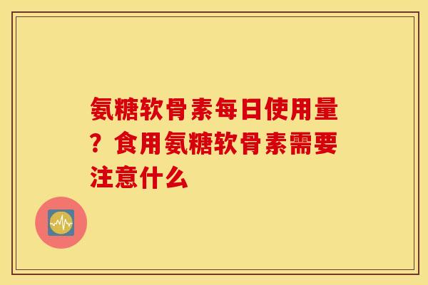 氨糖软骨素每日使用量？食用氨糖软骨素需要注意什么