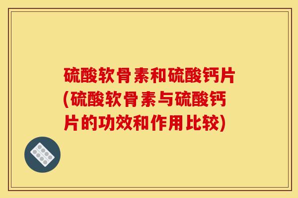 硫酸软骨素和硫酸钙片(硫酸软骨素与硫酸钙片的功效和作用比较)
