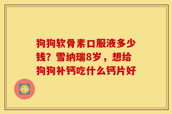 狗狗软骨素口服液多少钱？雪纳瑞8岁，想给狗狗补钙吃什么钙片好