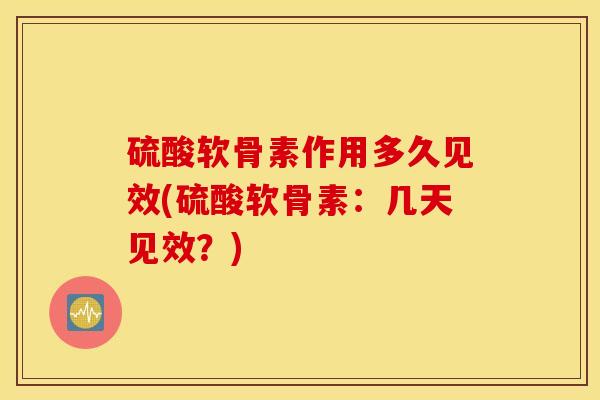 硫酸软骨素作用多久见效(硫酸软骨素：几天见效？)