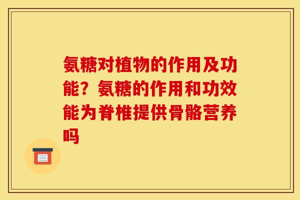 氨糖对植物的作用及功能？氨糖的作用和功效能为脊椎提供骨骼营养吗