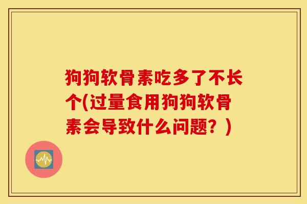 狗狗软骨素吃多了不长个(过量食用狗狗软骨素会导致什么问题？)