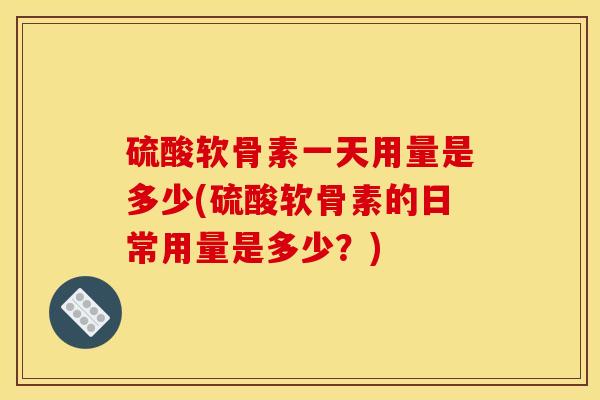 硫酸软骨素一天用量是多少(硫酸软骨素的日常用量是多少？)
