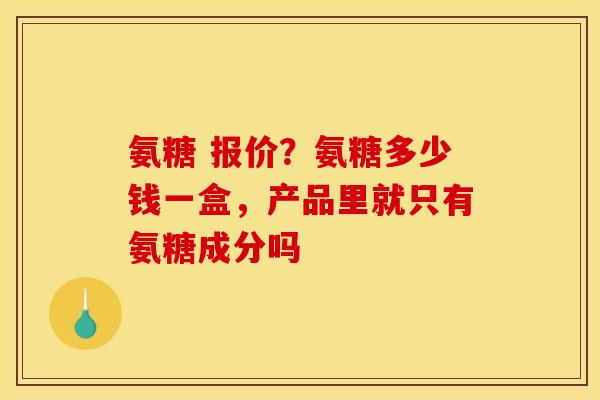 氨糖 报价？氨糖多少钱一盒，产品里就只有氨糖成分吗