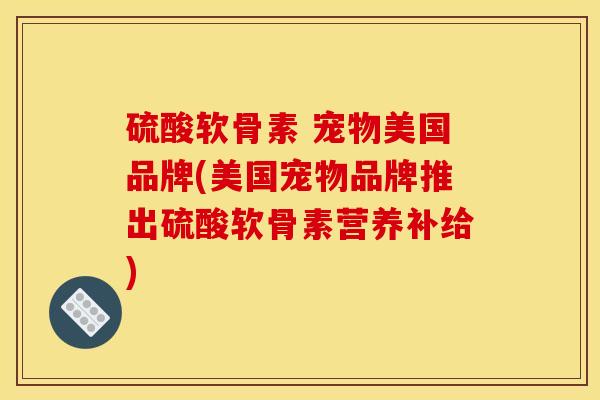 硫酸软骨素 宠物美国品牌(美国宠物品牌推出硫酸软骨素营养补给)