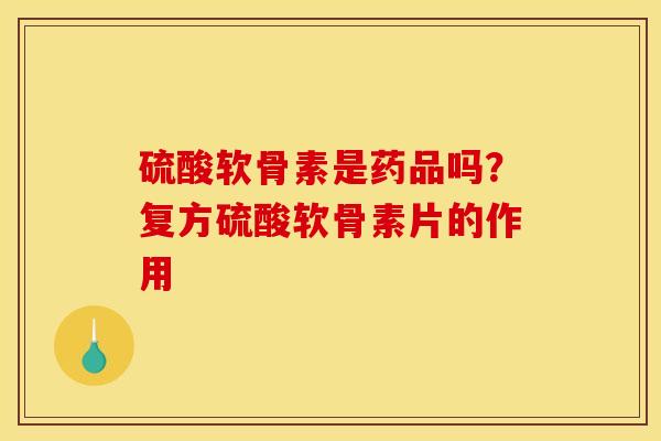 硫酸软骨素是药品吗？复方硫酸软骨素片的作用